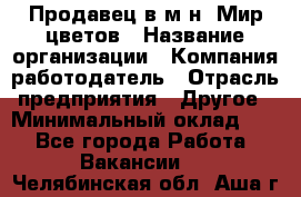 Продавец в м-н "Мир цветов › Название организации ­ Компания-работодатель › Отрасль предприятия ­ Другое › Минимальный оклад ­ 1 - Все города Работа » Вакансии   . Челябинская обл.,Аша г.